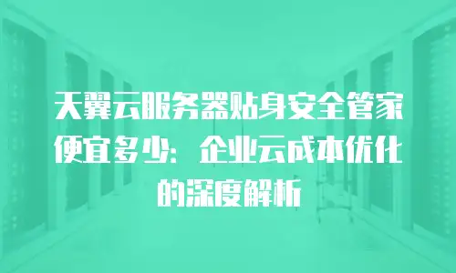 天翼云服务器贴身安全管家便宜多少：企业云成本优化的深度解析