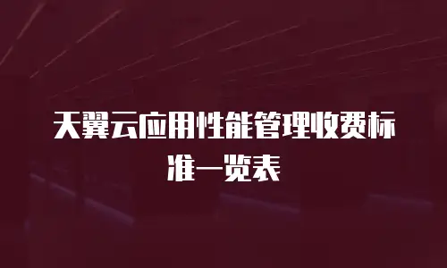 天翼云应用性能管理收费标准一览表