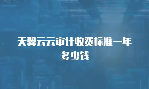 天翼云云审计收费标准一年多少钱