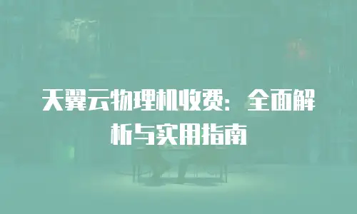 天翼云物理机收费：全面解析与实用指南