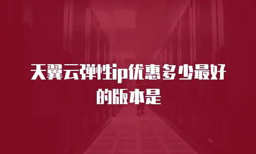 天翼云弹性ip优惠多少最好的版本是