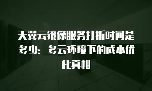 天翼云镜像服务打折时间是多少：多云环境下的成本优化真相