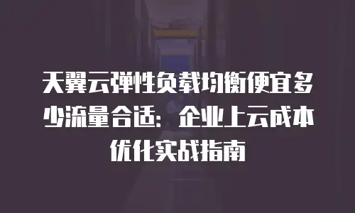 天翼云弹性负载均衡便宜多少流量合适：企业上云成本优化实战指南