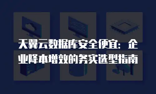 天翼云数据库安全便宜：企业降本增效的务实选型指南