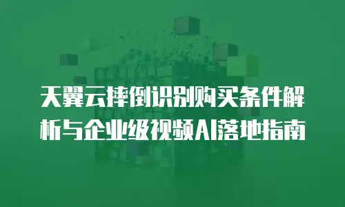 天翼云摔倒识别购买条件解析与企业级视频AI落地指南