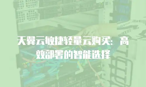 天翼云敏捷轻量云购买：高效部署的智能选择