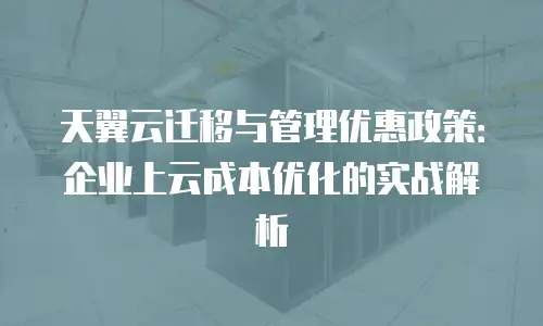 天翼云迁移与管理优惠政策：企业上云成本优化的实战解析