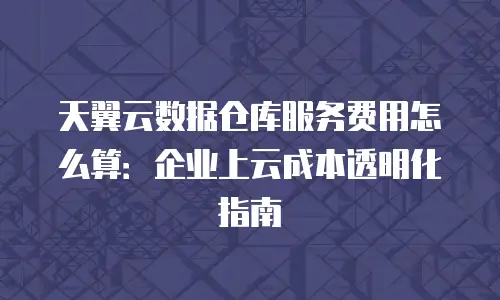 天翼云数据仓库服务费用怎么算：企业上云成本透明化指南