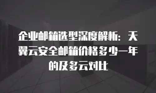 企业邮箱选型深度解析：天翼云安全邮箱价格多少一年的及多云对比