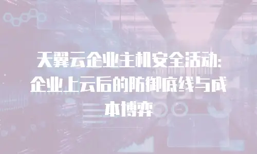天翼云企业主机安全活动：企业上云后的防御底线与成本博弈