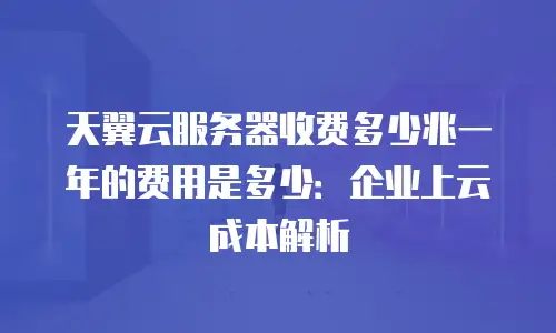 天翼云服务器收费多少兆一年的费用是多少：企业上云成本解析