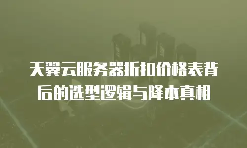 天翼云服务器折扣价格表背后的选型逻辑与降本真相