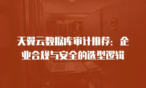 天翼云数据库审计推荐：企业合规与安全的选型逻辑