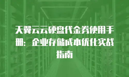 天翼云云硬盘代金券使用手册：企业存储成本优化实战指南