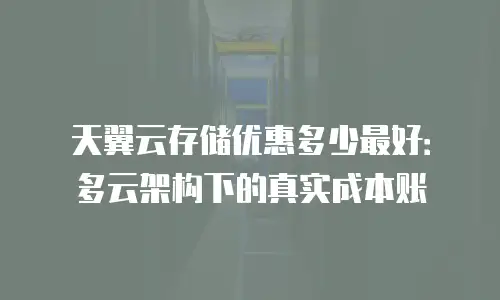 天翼云存储优惠多少最好：多云架构下的真实成本账
