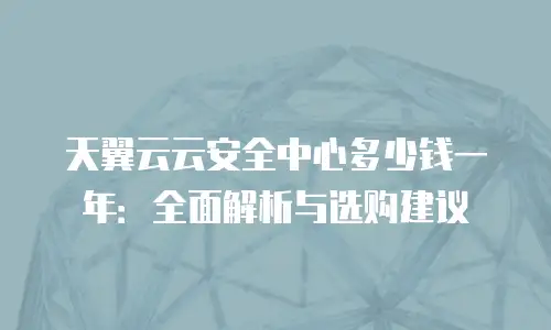天翼云云安全中心多少钱一年：全面解析与选购建议