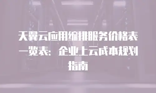 天翼云应用编排服务价格表一览表：企业上云成本规划指南