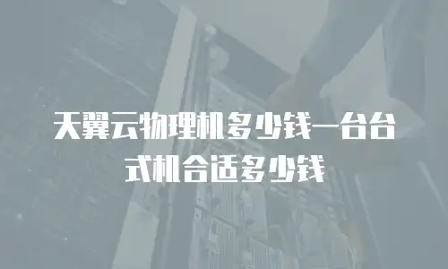 天翼云物理机多少钱一台台式机合适多少钱