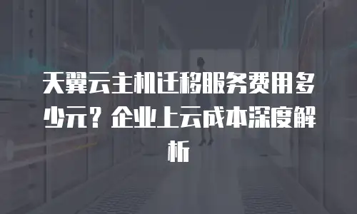 天翼云主机迁移服务费用多少元？企业上云成本深度解析
