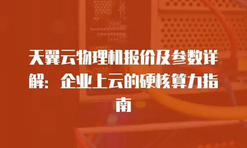 天翼云物理机报价及参数详解：企业上云的硬核算力指南