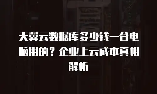 天翼云数据库多少钱一台电脑用的？企业上云成本真相解析