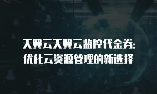 天翼云天翼云监控代金券：优化云资源管理的新选择