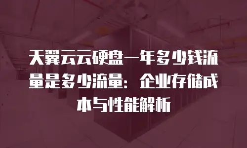 天翼云云硬盘一年多少钱流量是多少流量：企业存储成本与性能解析