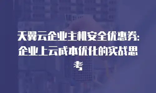 天翼云企业主机安全优惠券：企业上云成本优化的实战思考