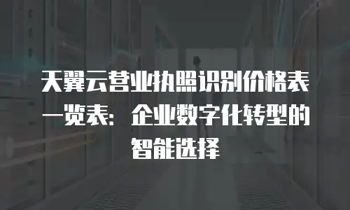 天翼云营业执照识别价格表一览表：企业数字化转型的智能选择