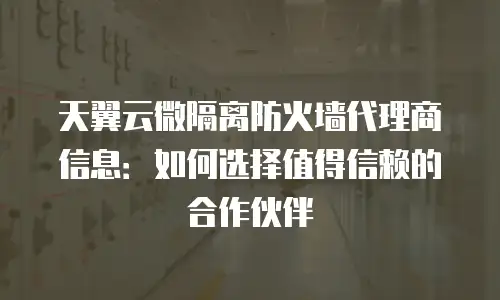 天翼云微隔离防火墙代理商信息：如何选择值得信赖的合作伙伴