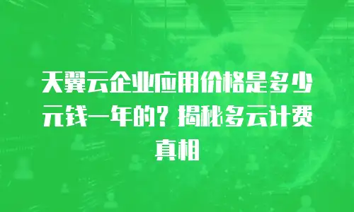 天翼云企业应用价格是多少元钱一年的？揭秘多云计费真相