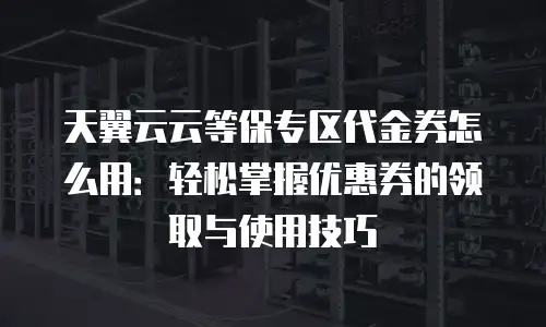 天翼云云等保专区代金券怎么用：轻松掌握优惠券的领取与使用技巧