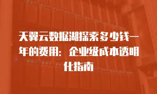 天翼云数据湖探索多少钱一年的费用：企业级成本透明化指南