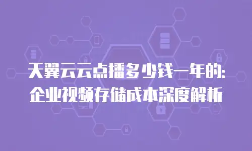 天翼云云点播多少钱一年的：企业视频存储成本深度解析