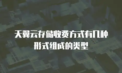 天翼云存储收费方式有几种形式组成的类型