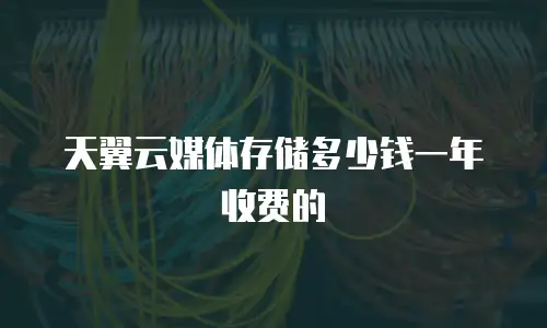天翼云媒体存储多少钱一年收费的