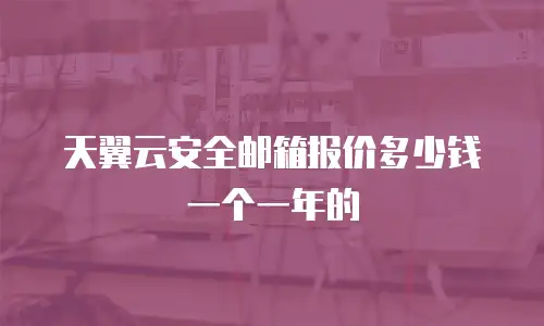 天翼云安全邮箱报价多少钱一个一年的