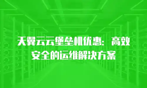 天翼云云堡垒机优惠：高效安全的运维解决方案