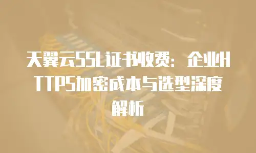 天翼云SSL证书收费：企业HTTPS加密成本与选型深度解析