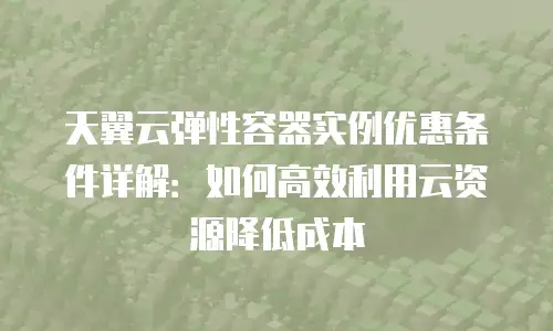 天翼云弹性容器实例优惠条件详解：如何高效利用云资源降低成本