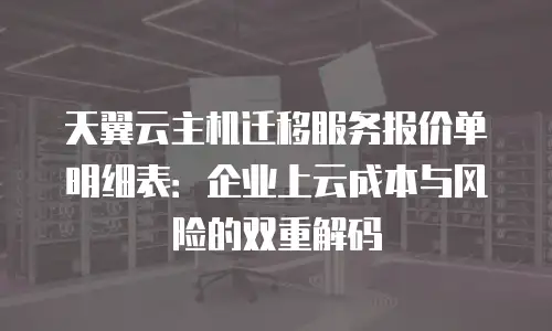 天翼云主机迁移服务报价单明细表：企业上云成本与风险的双重解码