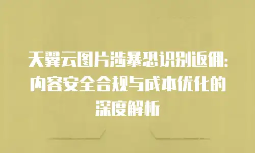 天翼云图片涉暴恐识别返佣：内容安全合规与成本优化的深度解析