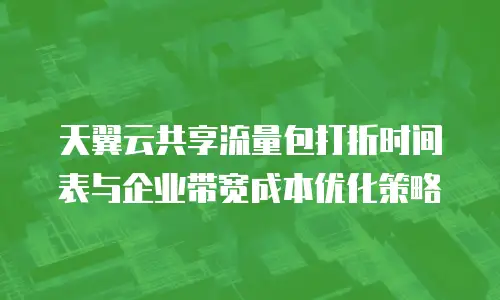 天翼云共享流量包打折时间表与企业带宽成本优化策略