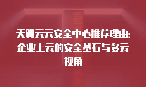 天翼云云安全中心推荐理由：企业上云的安全基石与多云视角