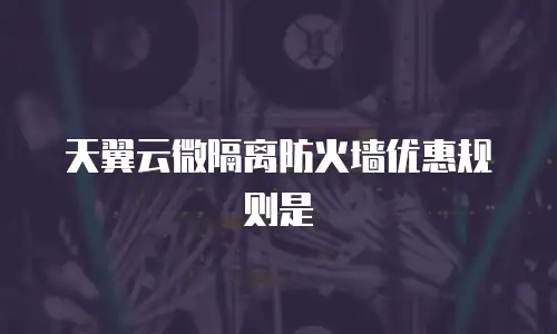 天翼云微隔离防火墙优惠规则是
