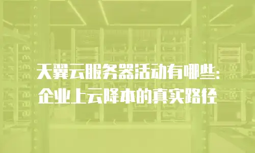 天翼云服务器活动有哪些：企业上云降本的真实路径