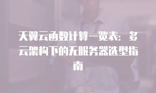 天翼云函数计算一览表：多云架构下的无服务器选型指南