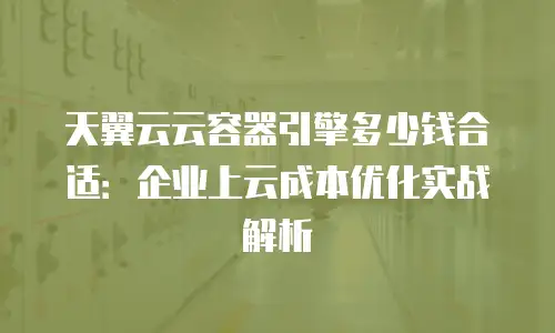 天翼云云容器引擎多少钱合适：企业上云成本优化实战解析