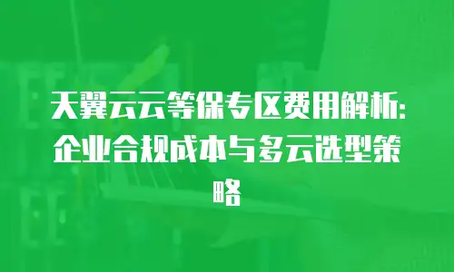 天翼云云等保专区费用解析：企业合规成本与多云选型策略