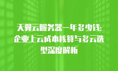 天翼云服务器一年多少钱：企业上云成本核算与多云选型深度解析